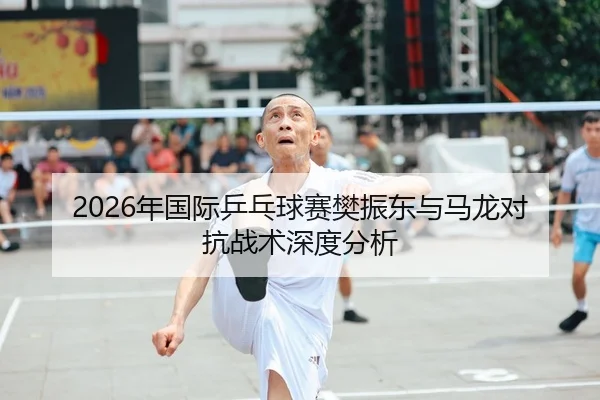 2026年国际乒乓球赛樊振东与马龙对抗战术深度分析