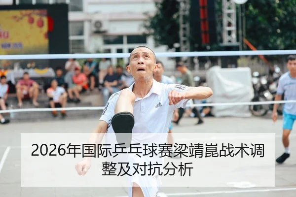 2026年国际乒乓球赛梁靖崑战术调整及对抗分析