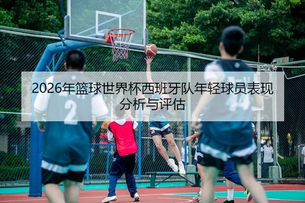 2026年篮球世界杯西班牙队年轻球员表现分析与评估