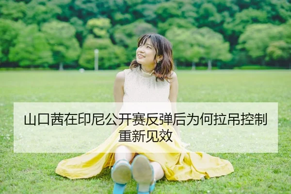 山口茜在印尼公开赛反弹后为何拉吊控制重新见效