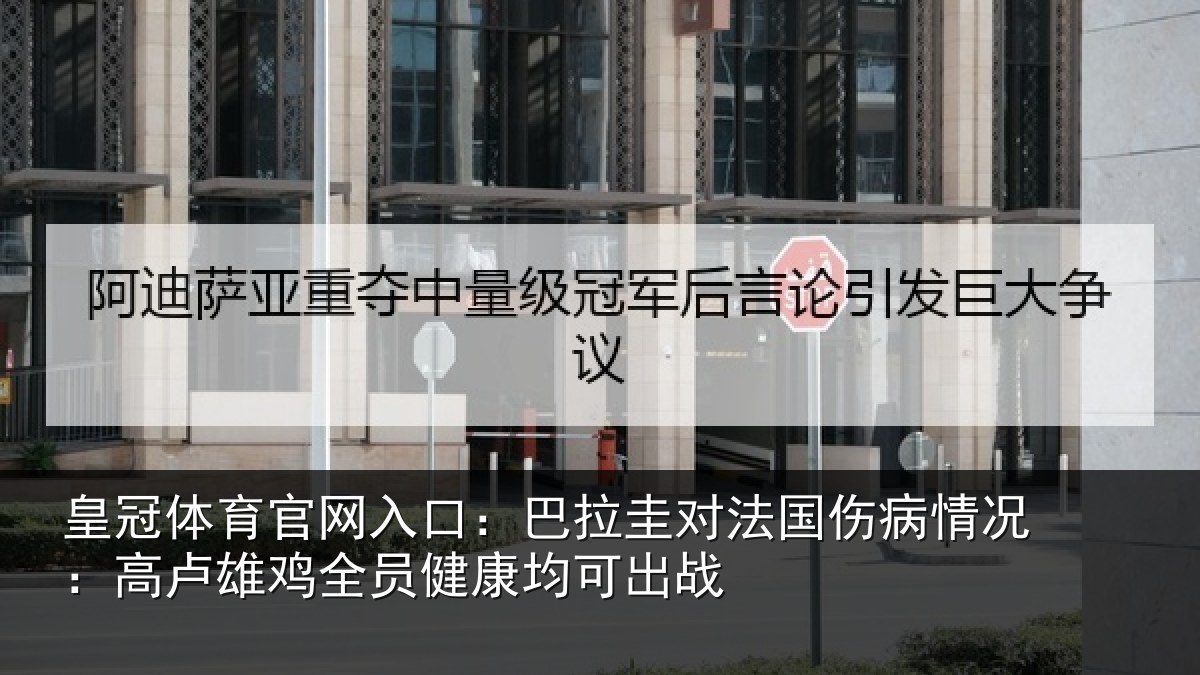 皇冠体育官网入口：巴拉圭对法国伤病情况：高卢雄鸡全员健康均可出战