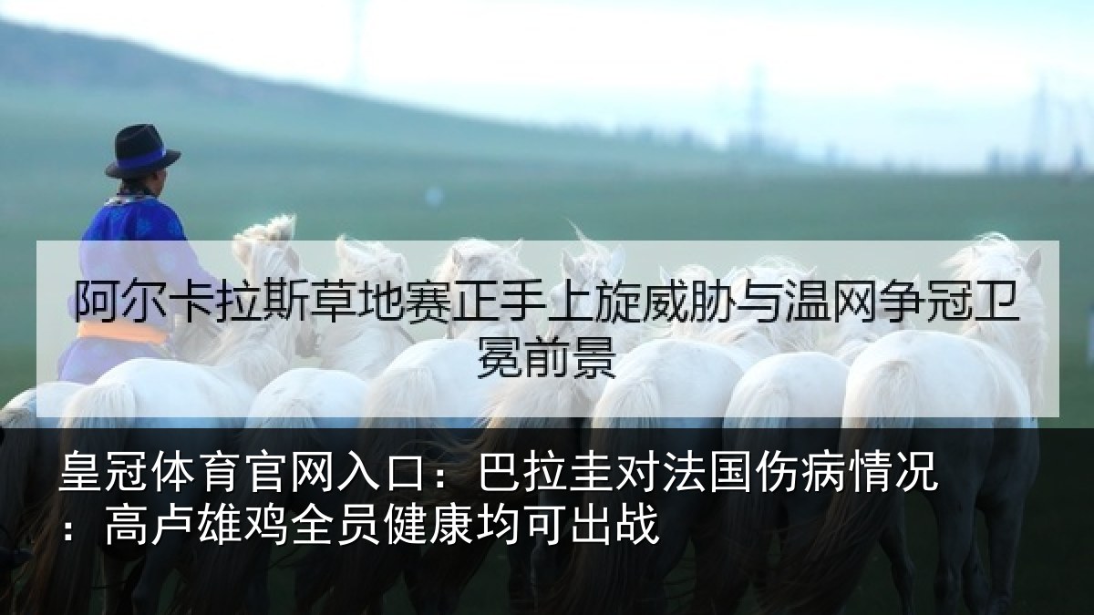 皇冠体育官网入口：巴拉圭对法国伤病情况：高卢雄鸡全员健康均可出战