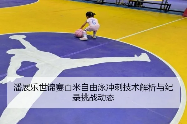 潘展乐世锦赛百米自由泳冲刺技术解析与纪录挑战动态