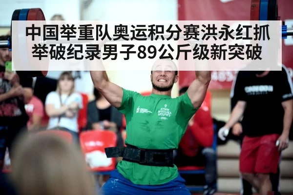 中国举重队奥运积分赛洪永红抓举破纪录男子89公斤级新突破