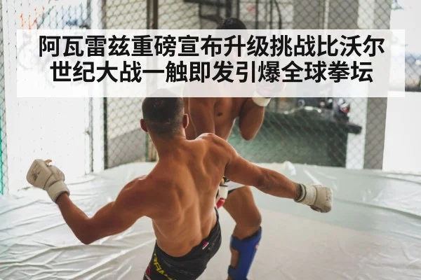 阿瓦雷兹重磅宣布升级挑战比沃尔世纪大战一触即发引爆全球拳坛